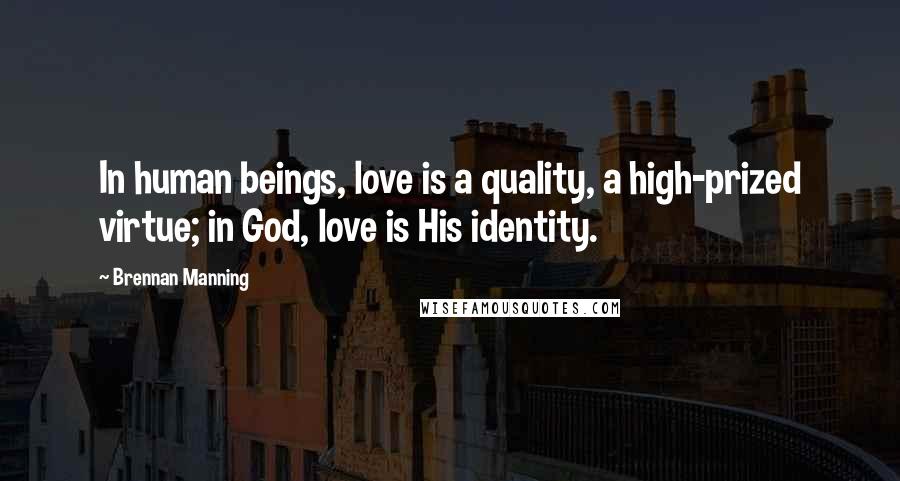 Brennan Manning Quotes: In human beings, love is a quality, a high-prized virtue; in God, love is His identity.