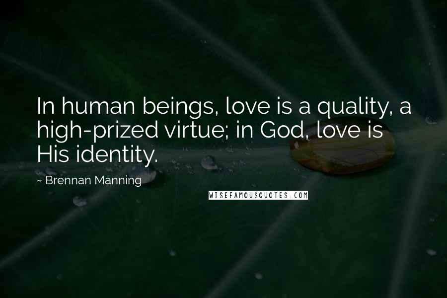 Brennan Manning Quotes: In human beings, love is a quality, a high-prized virtue; in God, love is His identity.