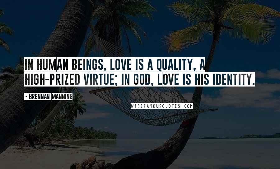 Brennan Manning Quotes: In human beings, love is a quality, a high-prized virtue; in God, love is His identity.