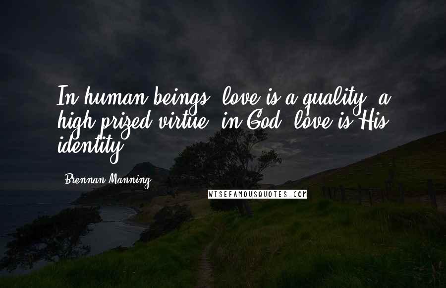 Brennan Manning Quotes: In human beings, love is a quality, a high-prized virtue; in God, love is His identity.