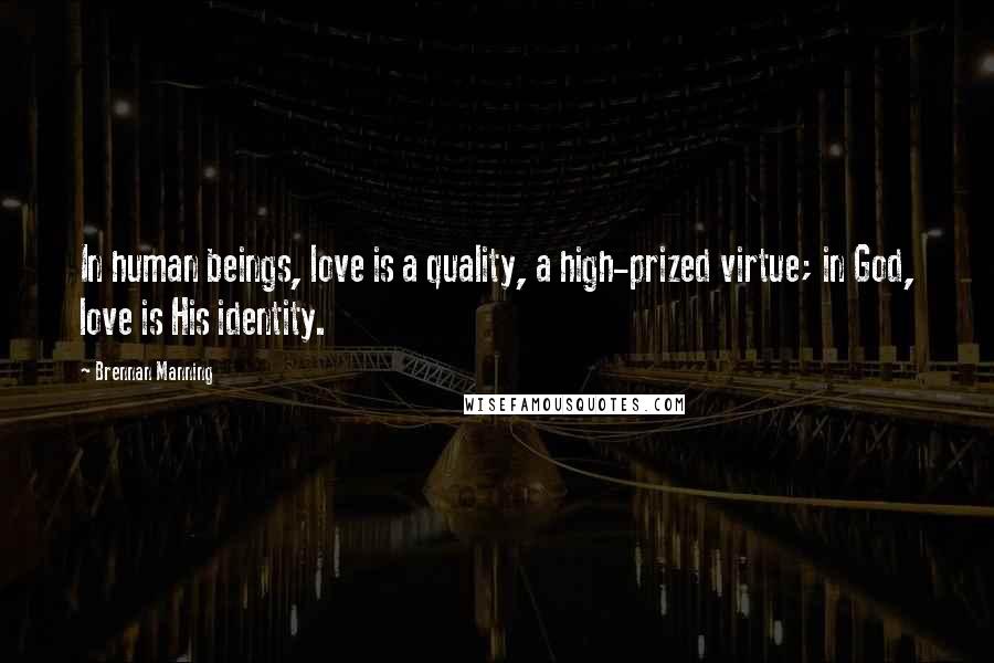 Brennan Manning Quotes: In human beings, love is a quality, a high-prized virtue; in God, love is His identity.