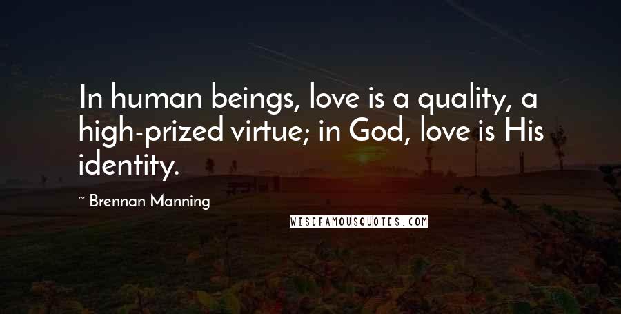 Brennan Manning Quotes: In human beings, love is a quality, a high-prized virtue; in God, love is His identity.