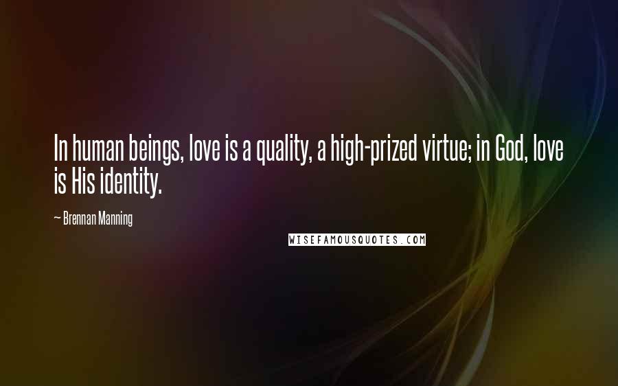 Brennan Manning Quotes: In human beings, love is a quality, a high-prized virtue; in God, love is His identity.