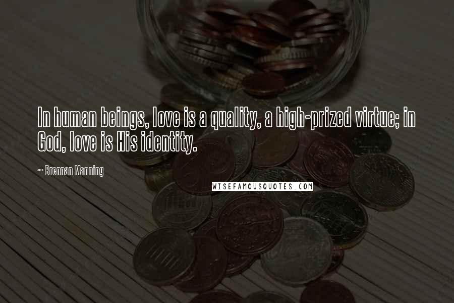 Brennan Manning Quotes: In human beings, love is a quality, a high-prized virtue; in God, love is His identity.