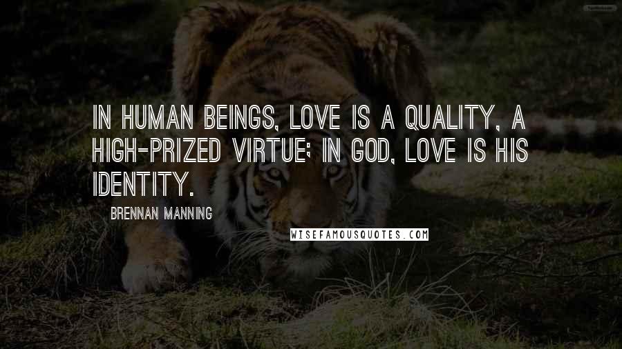 Brennan Manning Quotes: In human beings, love is a quality, a high-prized virtue; in God, love is His identity.