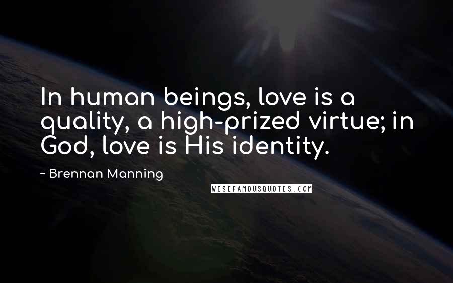 Brennan Manning Quotes: In human beings, love is a quality, a high-prized virtue; in God, love is His identity.