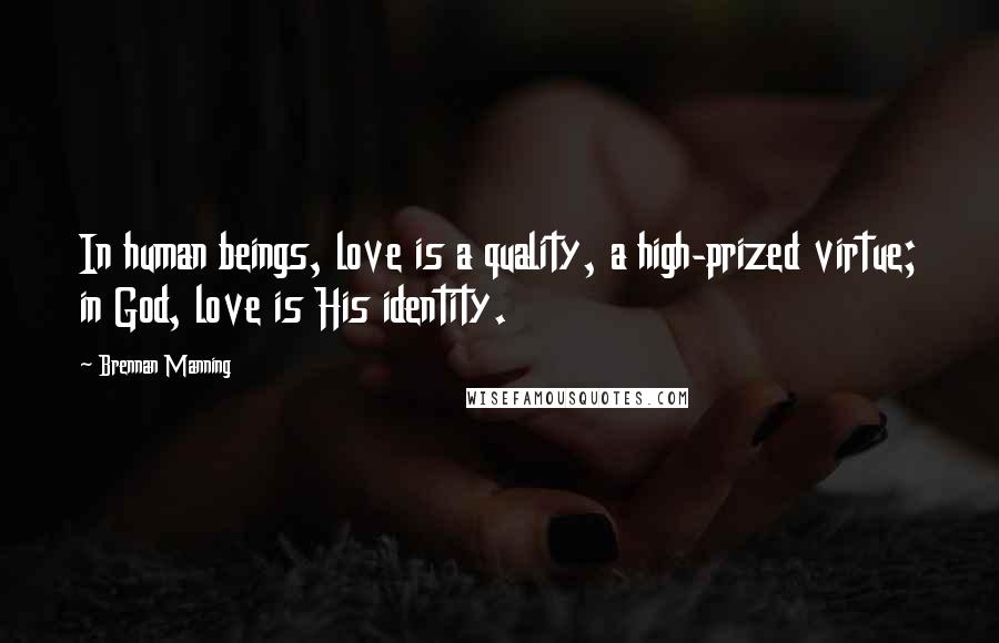 Brennan Manning Quotes: In human beings, love is a quality, a high-prized virtue; in God, love is His identity.