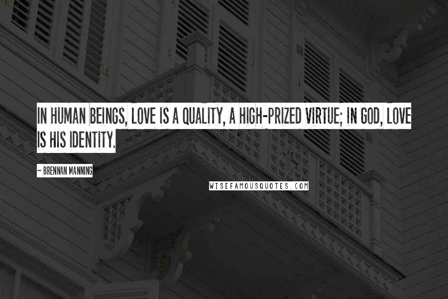 Brennan Manning Quotes: In human beings, love is a quality, a high-prized virtue; in God, love is His identity.