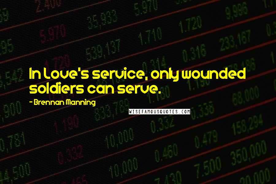 Brennan Manning Quotes: In Love's service, only wounded soldiers can serve.