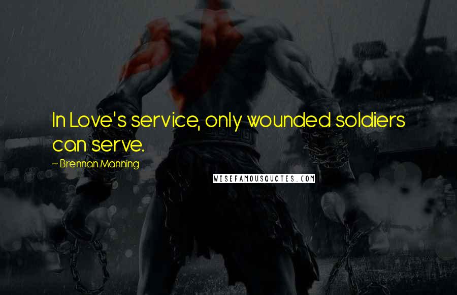 Brennan Manning Quotes: In Love's service, only wounded soldiers can serve.