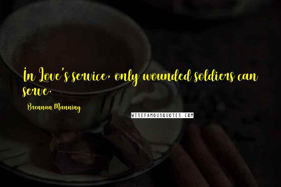 Brennan Manning Quotes: In Love's service, only wounded soldiers can serve.