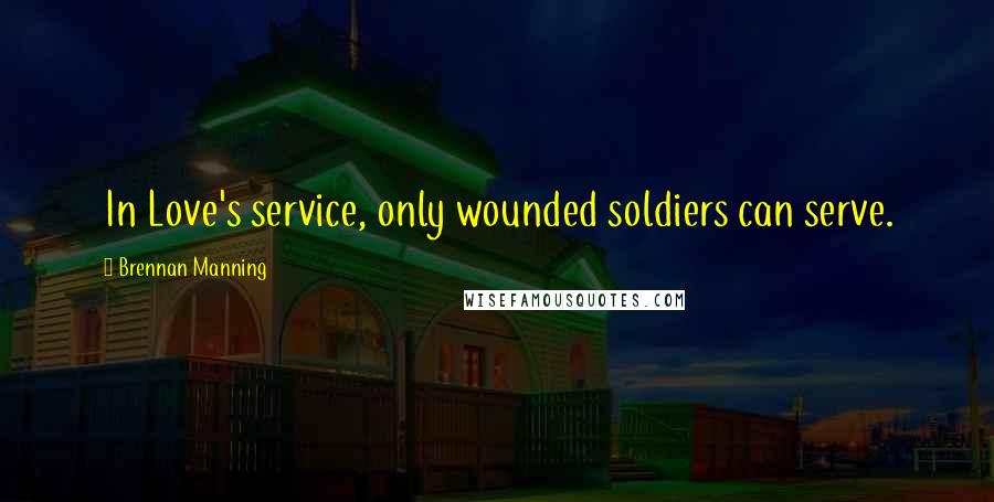 Brennan Manning Quotes: In Love's service, only wounded soldiers can serve.