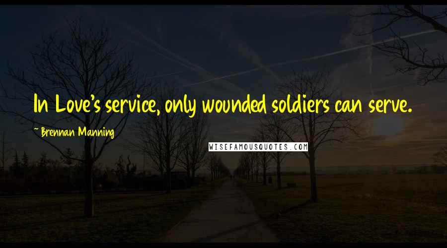 Brennan Manning Quotes: In Love's service, only wounded soldiers can serve.