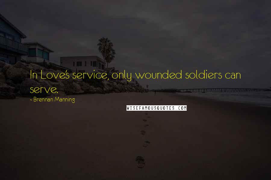 Brennan Manning Quotes: In Love's service, only wounded soldiers can serve.