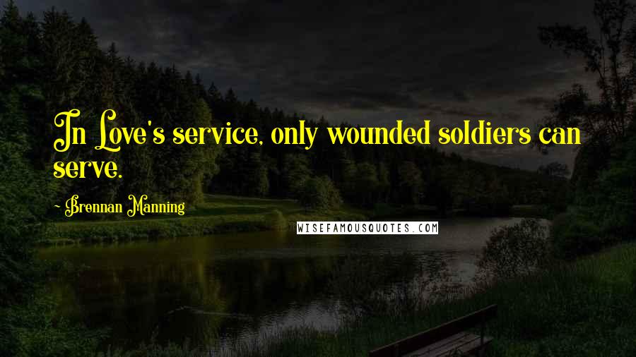 Brennan Manning Quotes: In Love's service, only wounded soldiers can serve.