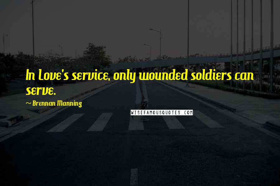 Brennan Manning Quotes: In Love's service, only wounded soldiers can serve.