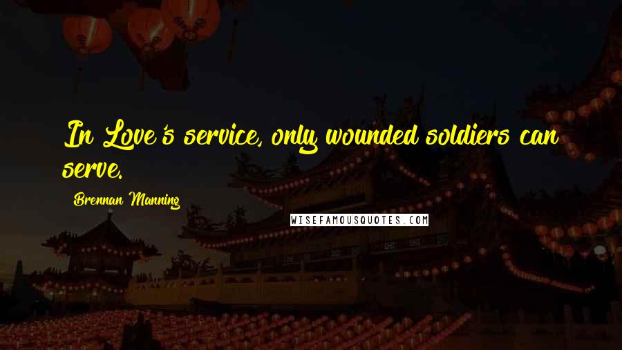 Brennan Manning Quotes: In Love's service, only wounded soldiers can serve.