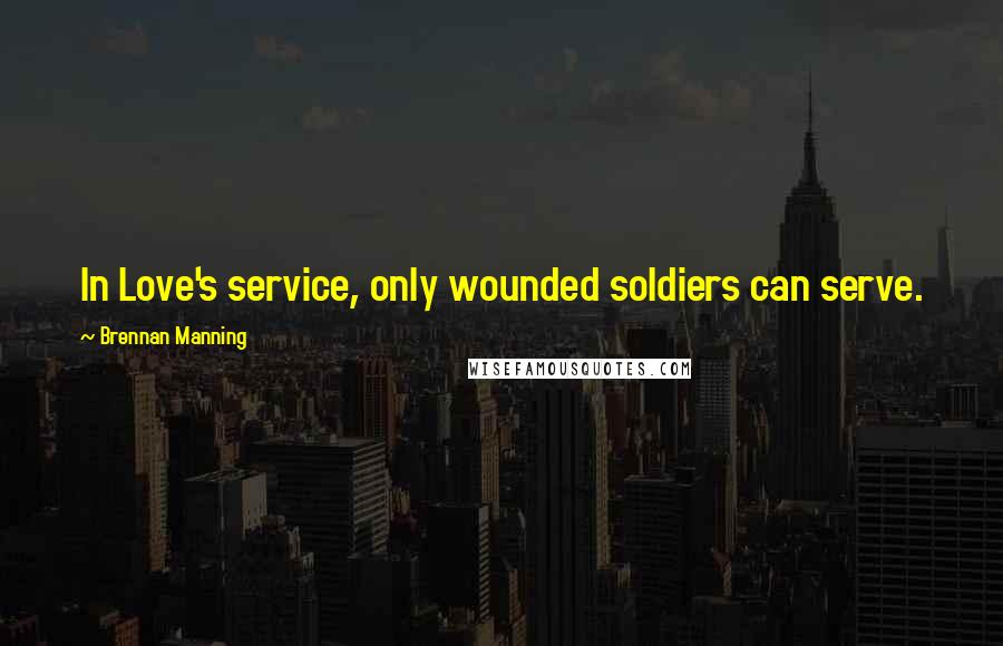 Brennan Manning Quotes: In Love's service, only wounded soldiers can serve.