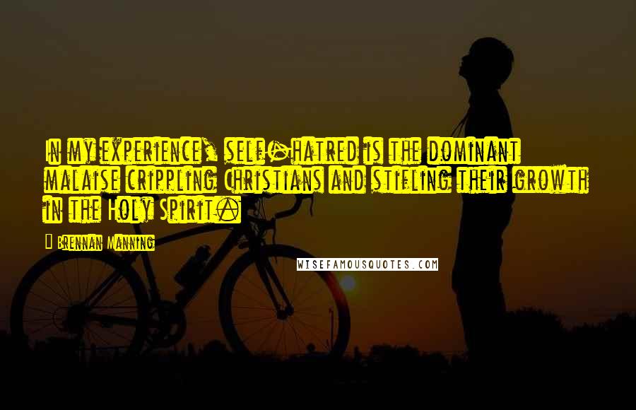 Brennan Manning Quotes: In my experience, self-hatred is the dominant malaise crippling Christians and stifling their growth in the Holy Spirit.