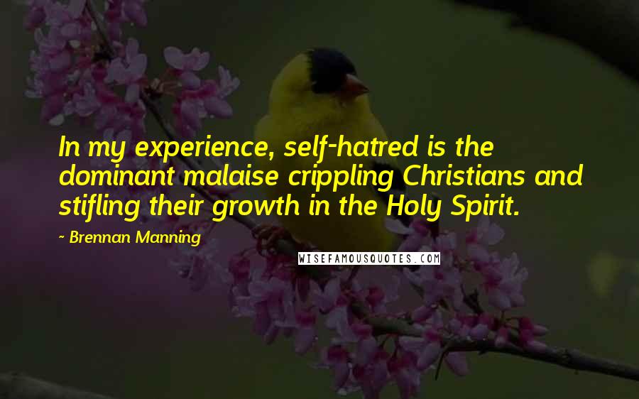 Brennan Manning Quotes: In my experience, self-hatred is the dominant malaise crippling Christians and stifling their growth in the Holy Spirit.