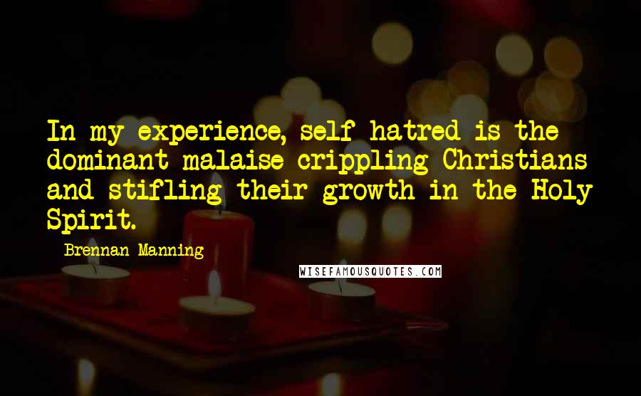 Brennan Manning Quotes: In my experience, self-hatred is the dominant malaise crippling Christians and stifling their growth in the Holy Spirit.