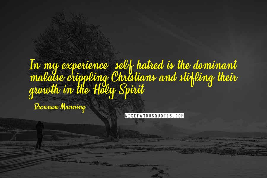Brennan Manning Quotes: In my experience, self-hatred is the dominant malaise crippling Christians and stifling their growth in the Holy Spirit.