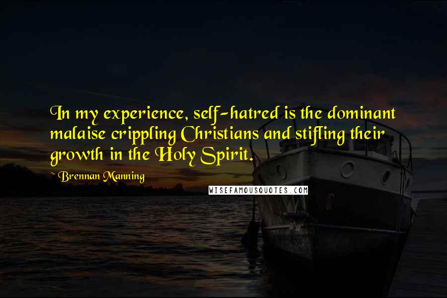 Brennan Manning Quotes: In my experience, self-hatred is the dominant malaise crippling Christians and stifling their growth in the Holy Spirit.