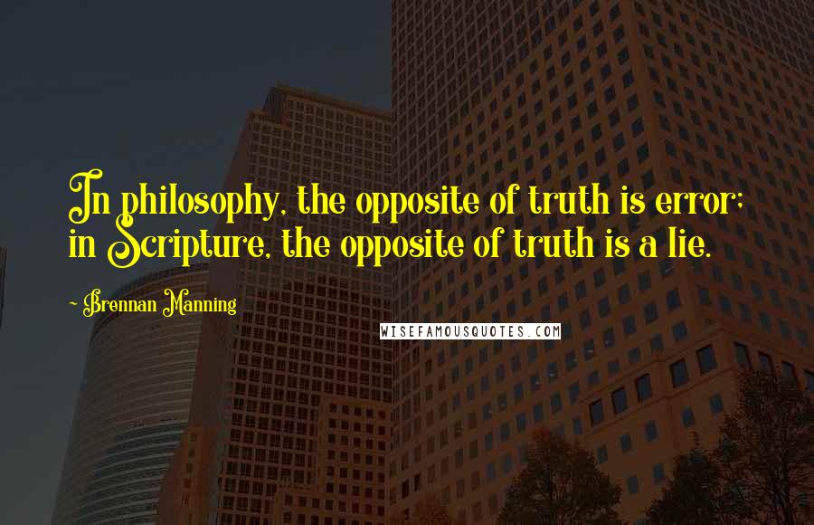 Brennan Manning Quotes: In philosophy, the opposite of truth is error; in Scripture, the opposite of truth is a lie.