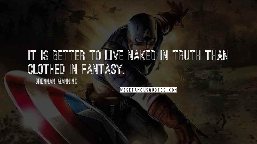 Brennan Manning Quotes: It is better to live naked in truth than clothed in fantasy.