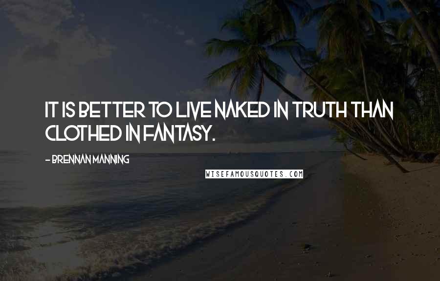 Brennan Manning Quotes: It is better to live naked in truth than clothed in fantasy.