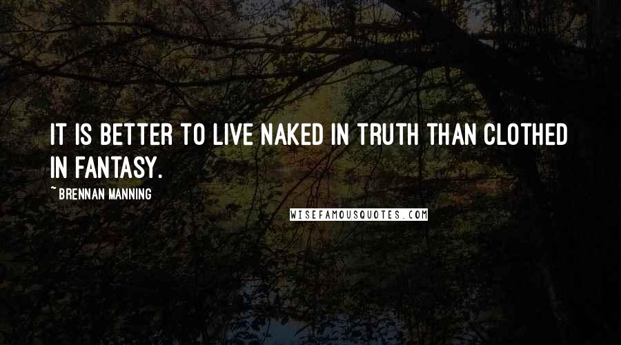 Brennan Manning Quotes: It is better to live naked in truth than clothed in fantasy.