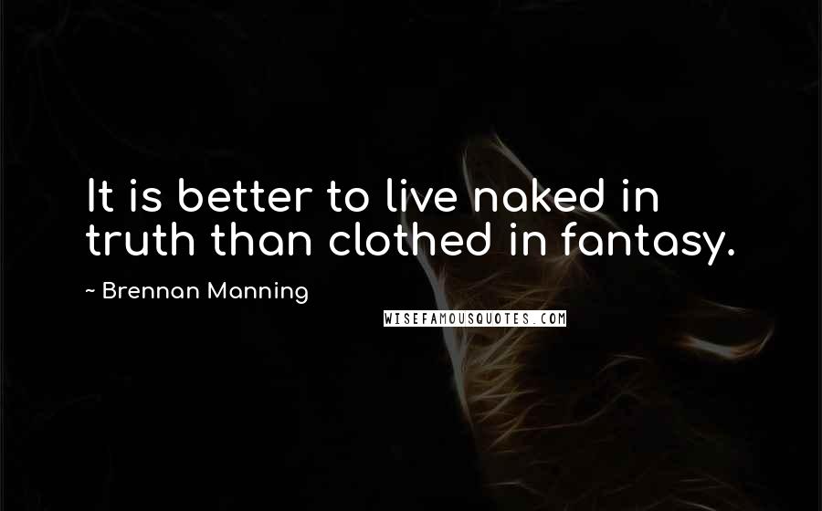 Brennan Manning Quotes: It is better to live naked in truth than clothed in fantasy.