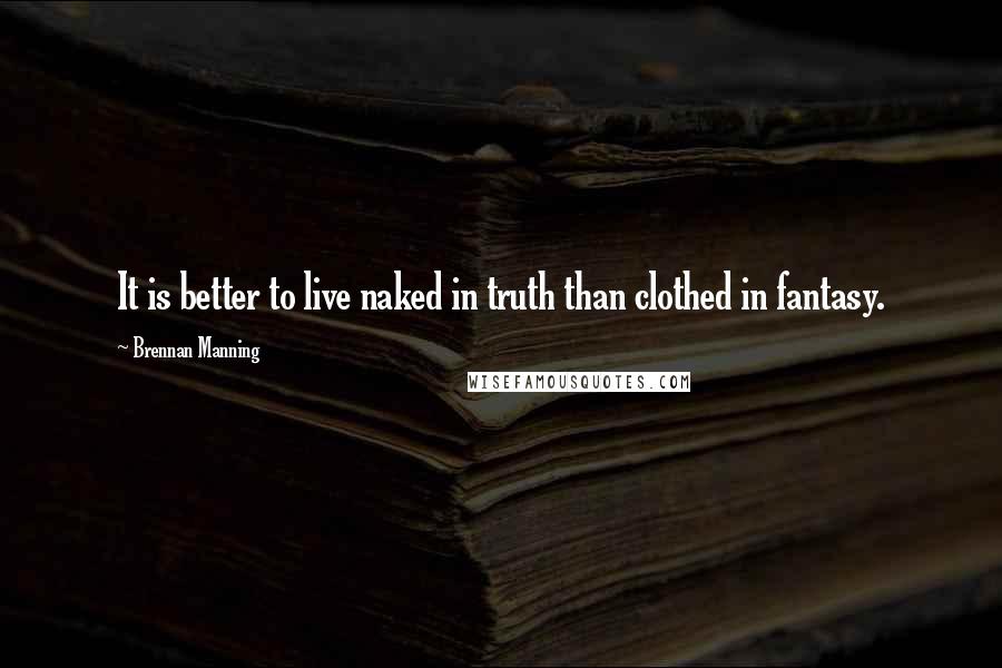 Brennan Manning Quotes: It is better to live naked in truth than clothed in fantasy.