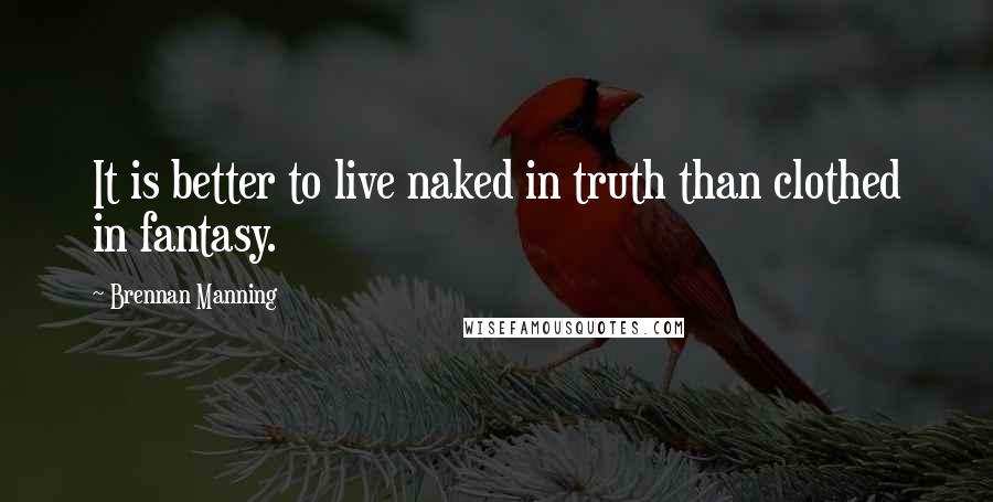 Brennan Manning Quotes: It is better to live naked in truth than clothed in fantasy.