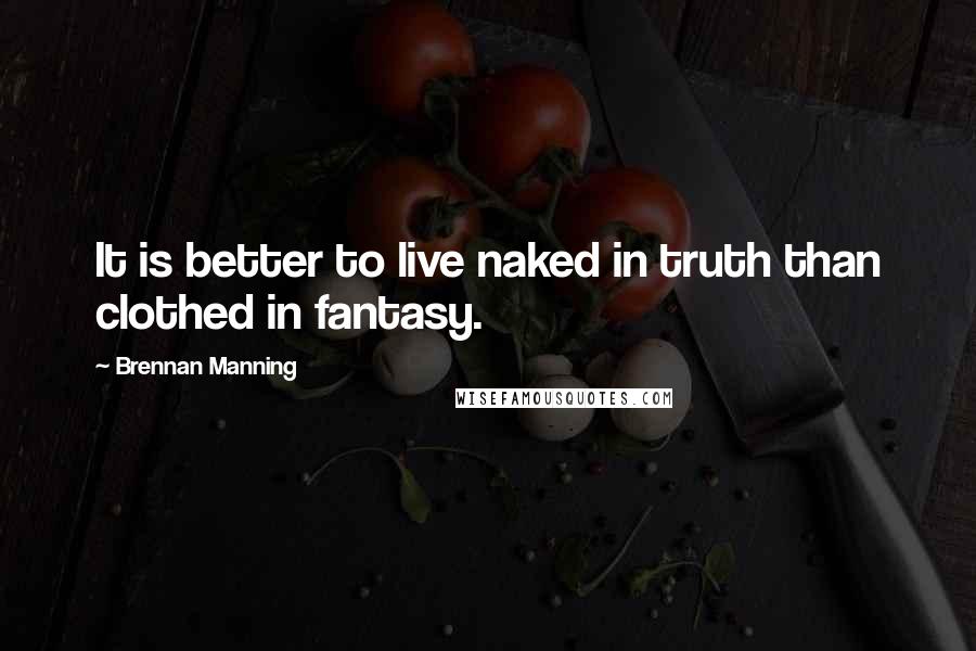 Brennan Manning Quotes: It is better to live naked in truth than clothed in fantasy.