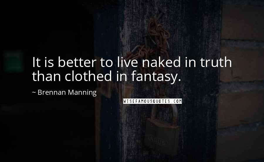 Brennan Manning Quotes: It is better to live naked in truth than clothed in fantasy.