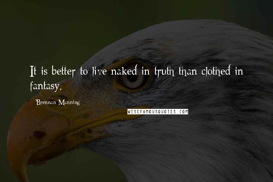 Brennan Manning Quotes: It is better to live naked in truth than clothed in fantasy.