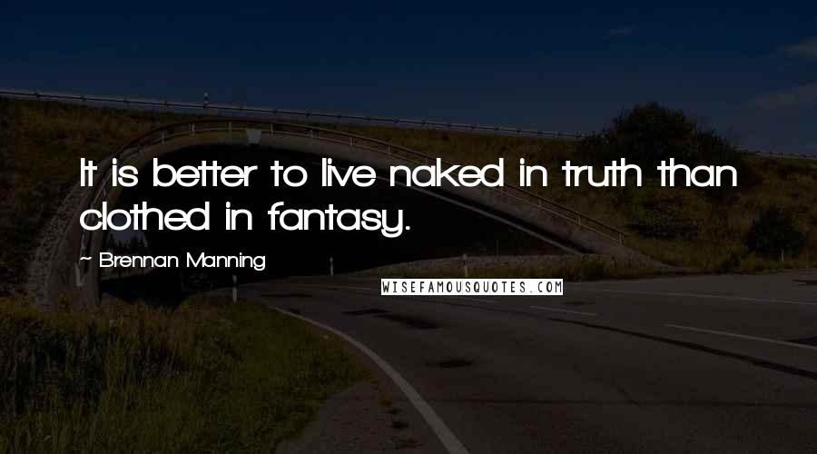 Brennan Manning Quotes: It is better to live naked in truth than clothed in fantasy.