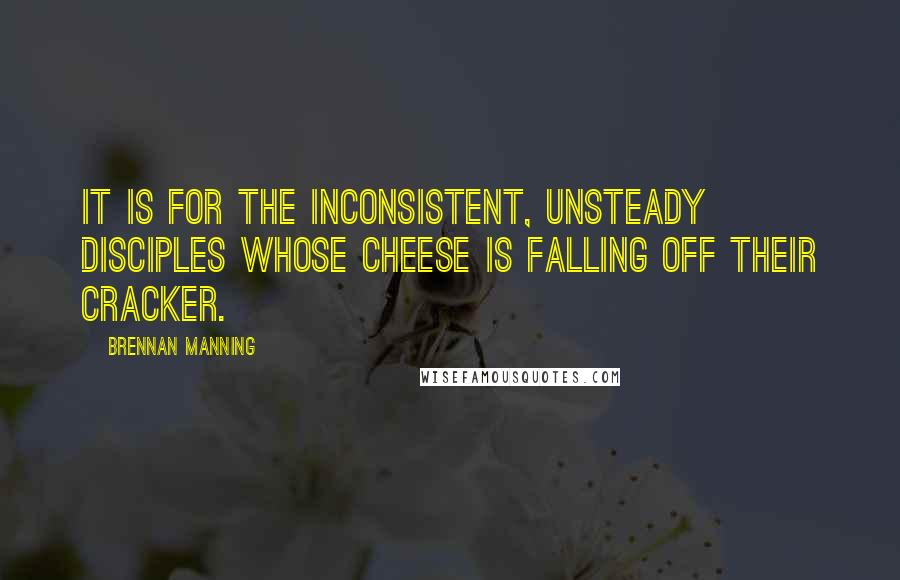 Brennan Manning Quotes: It is for the inconsistent, unsteady disciples whose cheese is falling off their cracker.