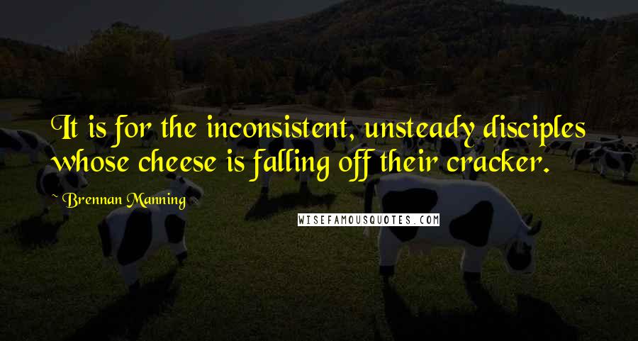 Brennan Manning Quotes: It is for the inconsistent, unsteady disciples whose cheese is falling off their cracker.