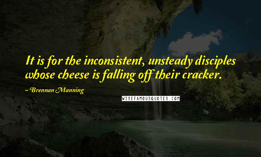 Brennan Manning Quotes: It is for the inconsistent, unsteady disciples whose cheese is falling off their cracker.