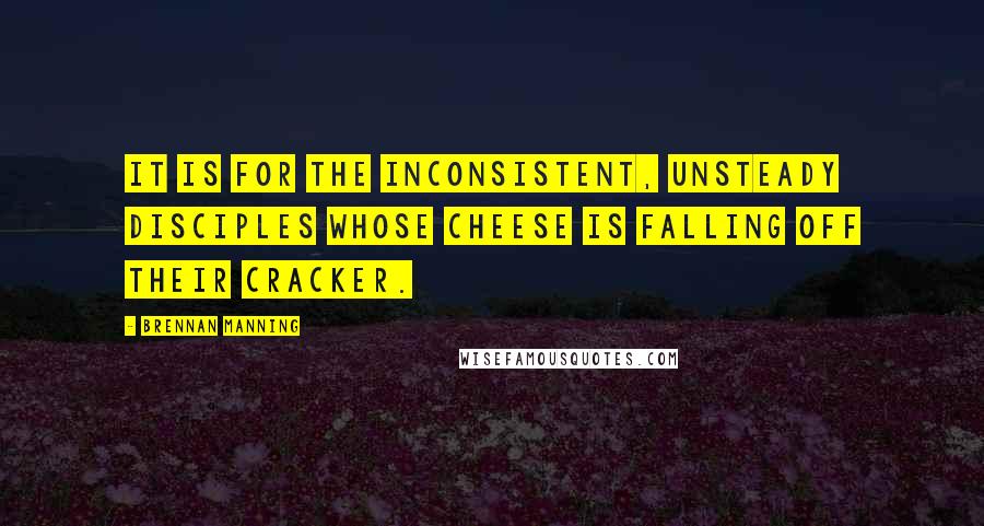 Brennan Manning Quotes: It is for the inconsistent, unsteady disciples whose cheese is falling off their cracker.