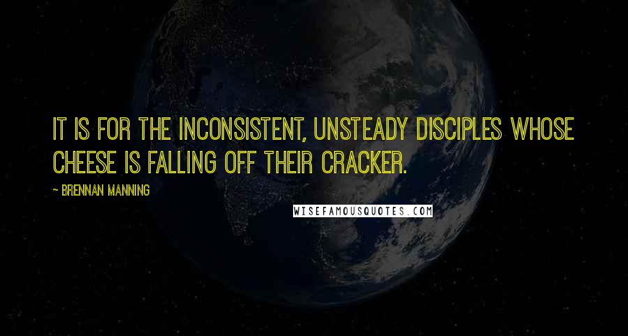 Brennan Manning Quotes: It is for the inconsistent, unsteady disciples whose cheese is falling off their cracker.