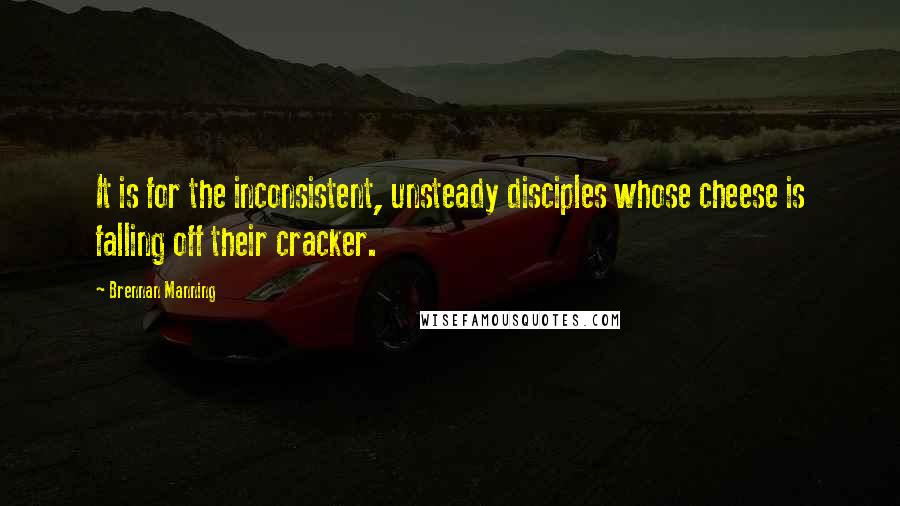 Brennan Manning Quotes: It is for the inconsistent, unsteady disciples whose cheese is falling off their cracker.