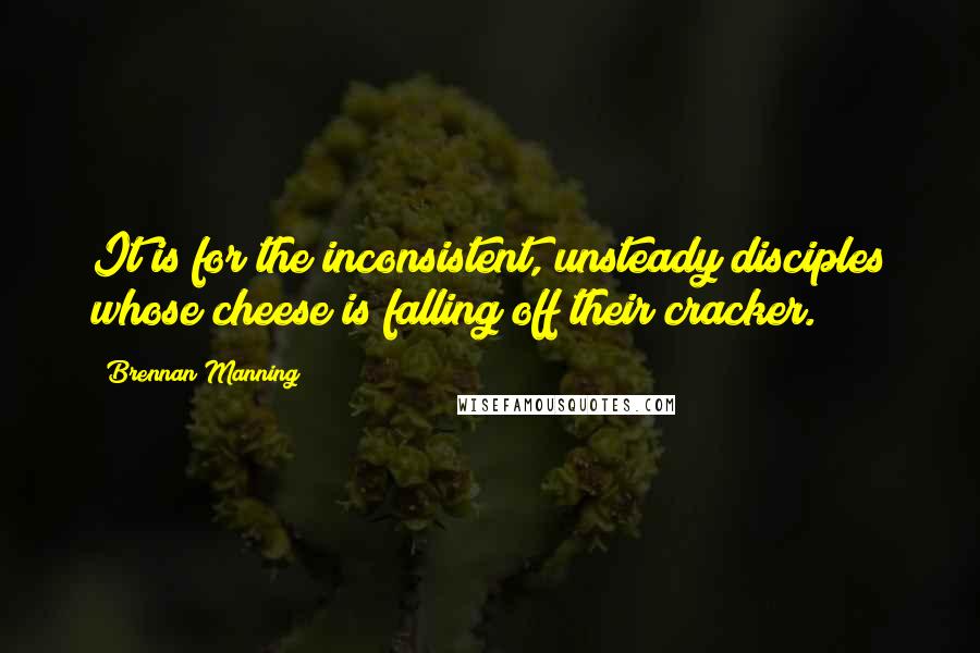 Brennan Manning Quotes: It is for the inconsistent, unsteady disciples whose cheese is falling off their cracker.