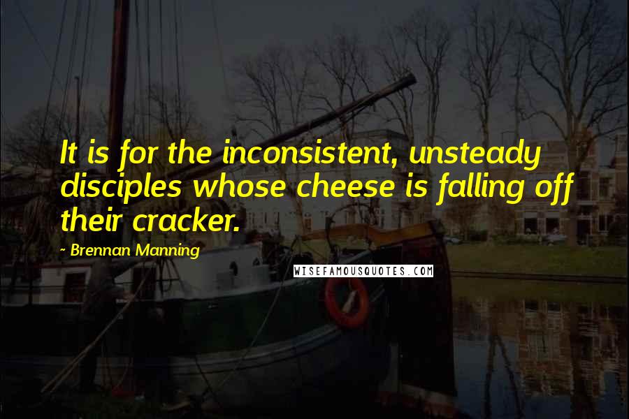 Brennan Manning Quotes: It is for the inconsistent, unsteady disciples whose cheese is falling off their cracker.