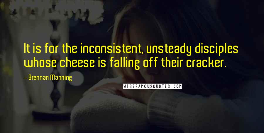 Brennan Manning Quotes: It is for the inconsistent, unsteady disciples whose cheese is falling off their cracker.