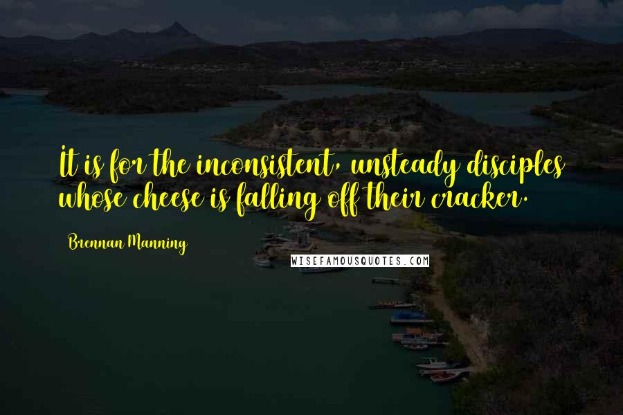 Brennan Manning Quotes: It is for the inconsistent, unsteady disciples whose cheese is falling off their cracker.