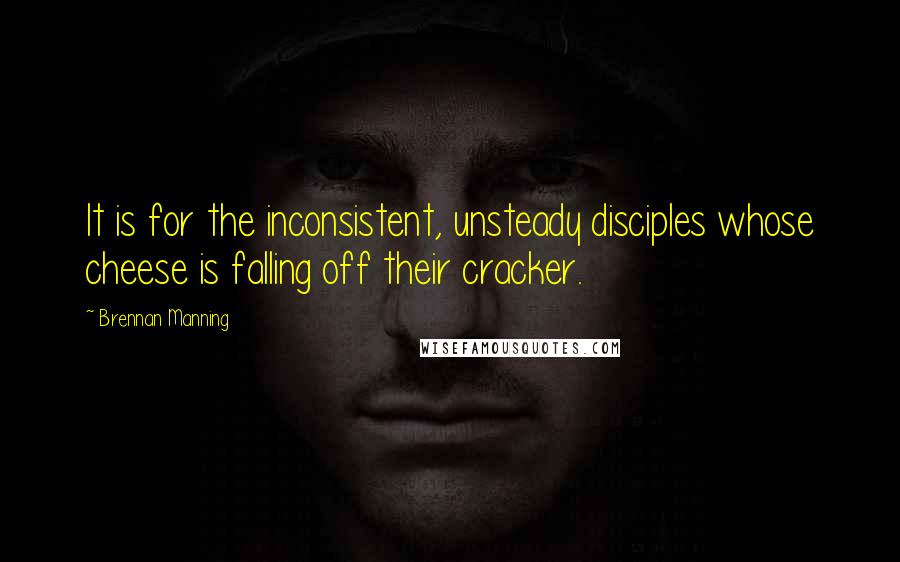 Brennan Manning Quotes: It is for the inconsistent, unsteady disciples whose cheese is falling off their cracker.