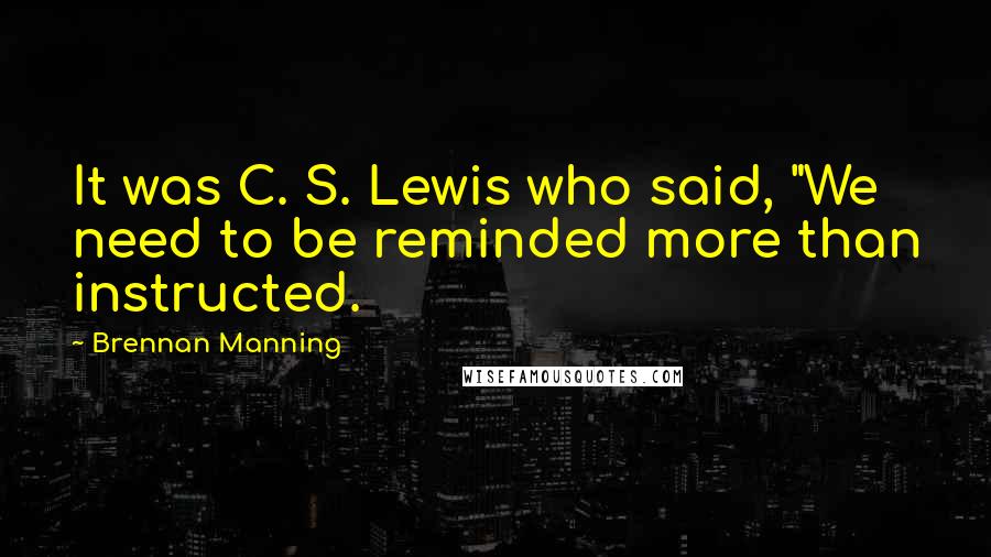 Brennan Manning Quotes: It was C. S. Lewis who said, "We need to be reminded more than instructed.